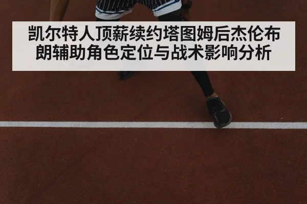 凯尔特人顶薪续约塔图姆后杰伦布朗辅助角色定位与战术影响分析