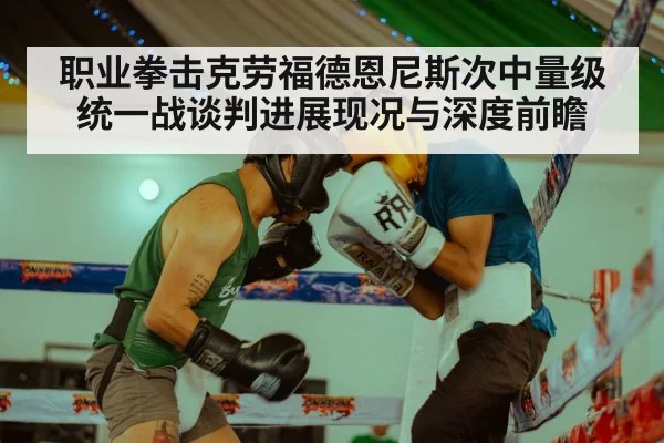 职业拳击克劳福德恩尼斯次中量级统一战谈判进展现况与深度前瞻