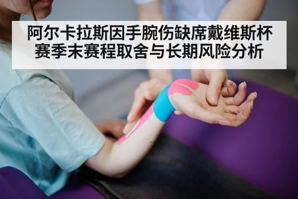 阿尔卡拉斯因手腕伤缺席戴维斯杯 赛季末赛程取舍与长期风险分析