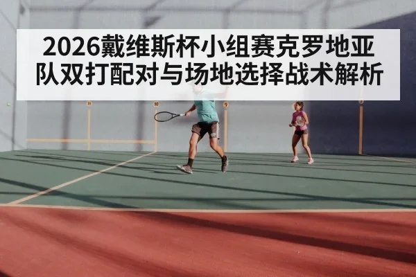 2026戴维斯杯小组赛克罗地亚队双打配对与场地选择战术解析