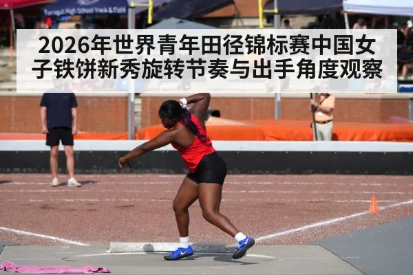 2026年世界青年田径锦标赛中国女子铁饼新秀旋转节奏与出手角度观察